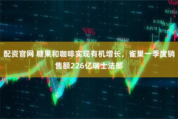 配资官网 糖果和咖啡实现有机增长，雀巢一季度销售额226亿瑞士法郎