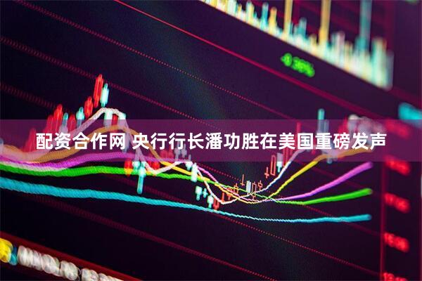 配资合作网 央行行长潘功胜在美国重磅发声