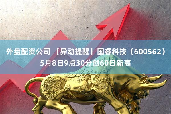 外盘配资公司 【异动提醒】国睿科技（600562）5月8日9点30分创60日新高