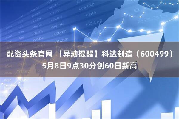 配资头条官网 【异动提醒】科达制造（600499）5月8日9点30分创60日新高