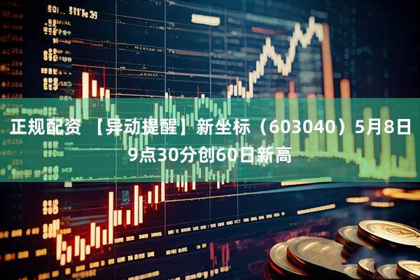 正规配资 【异动提醒】新坐标（603040）5月8日9点30分创60日新高