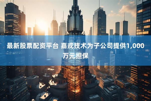 最新股票配资平台 嘉戎技术为子公司提供1,000万元担保