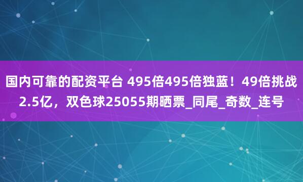 国内可靠的配资平台 495倍495倍独蓝！49倍挑战2.5亿，双色球25055期晒票_同尾_奇数_连号