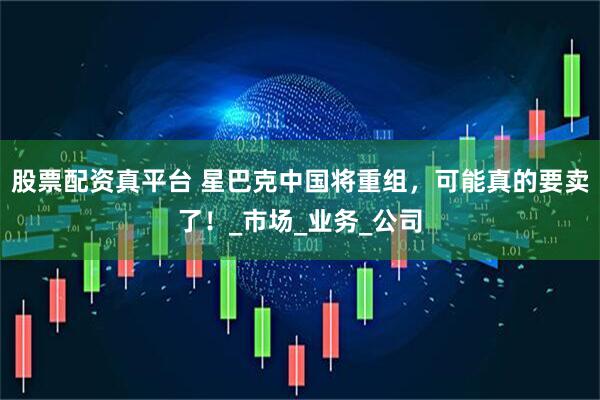 股票配资真平台 星巴克中国将重组，可能真的要卖了！_市场_业务_公司
