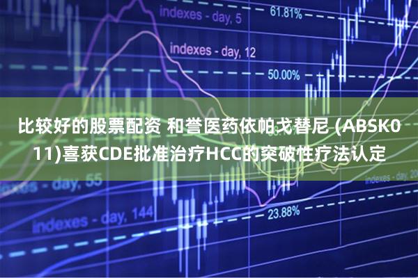 比较好的股票配资 和誉医药依帕戈替尼 (ABSK011)喜获CDE批准治疗HCC的突破性疗法认定