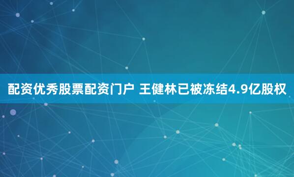 配资优秀股票配资门户 王健林已被冻结4.9亿股权
