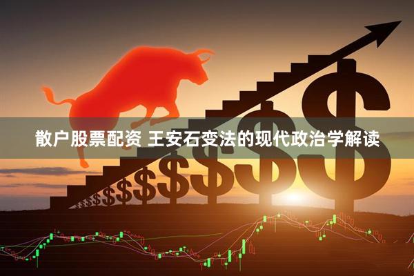 散户股票配资 王安石变法的现代政治学解读