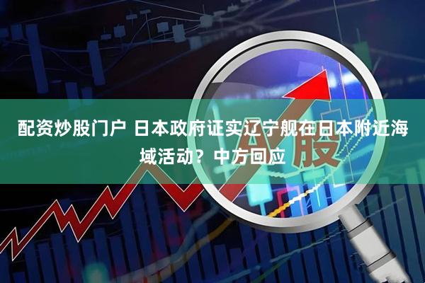 配资炒股门户 日本政府证实辽宁舰在日本附近海域活动？中方回应