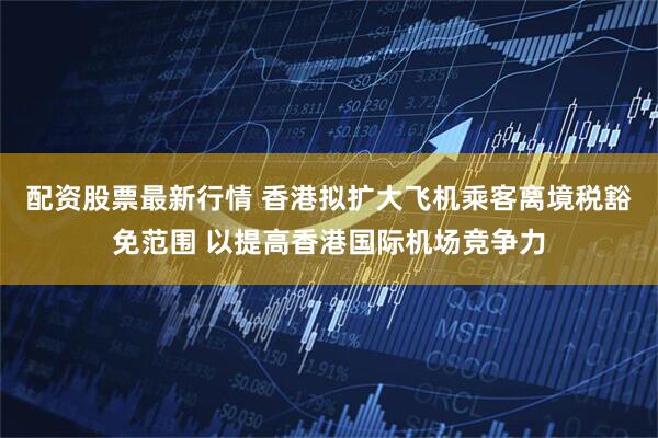 配资股票最新行情 香港拟扩大飞机乘客离境税豁免范围 以提高香港国际机场竞争力
