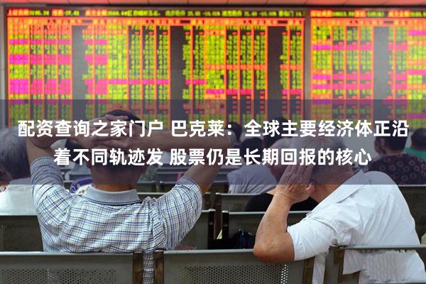 配资查询之家门户 巴克莱：全球主要经济体正沿着不同轨迹发 股票仍是长期回报的核心