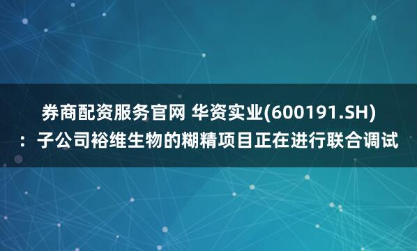 券商配资服务官网 华资实业(600191.SH)：子公司裕维生物的糊精项目正在进行联合调试