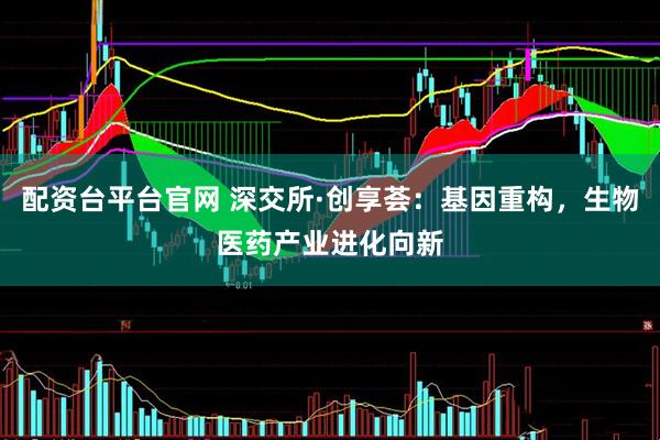 配资台平台官网 深交所·创享荟：基因重构，生物医药产业进化向新