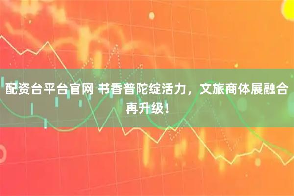 配资台平台官网 书香普陀绽活力，文旅商体展融合再升级！