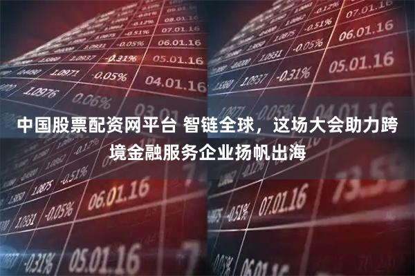 中国股票配资网平台 智链全球，这场大会助力跨境金融服务企业扬帆出海