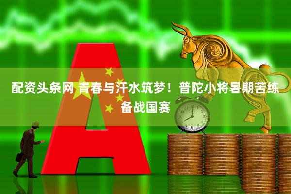 配资头条网 青春与汗水筑梦！普陀小将暑期苦练备战国赛