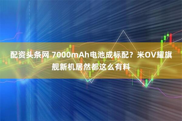 配资头条网 7000mAh电池成标配？米OV耀旗舰新机居然都这么有料