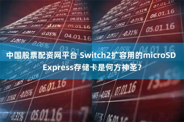 中国股票配资网平台 Switch2扩容用的microSD Express存储卡是何方神圣？