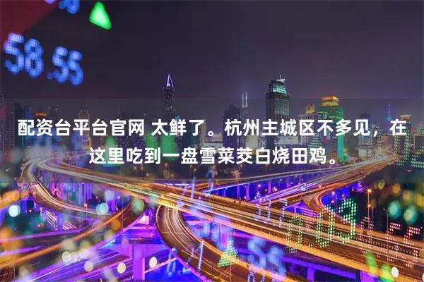 配资台平台官网 太鲜了。杭州主城区不多见，在这里吃到一盘雪菜茭白烧田鸡。