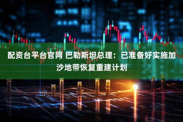 配资台平台官网 巴勒斯坦总理：已准备好实施加沙地带恢复重建计划