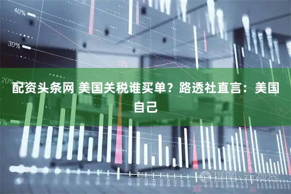 配资头条网 美国关税谁买单？路透社直言：美国自己