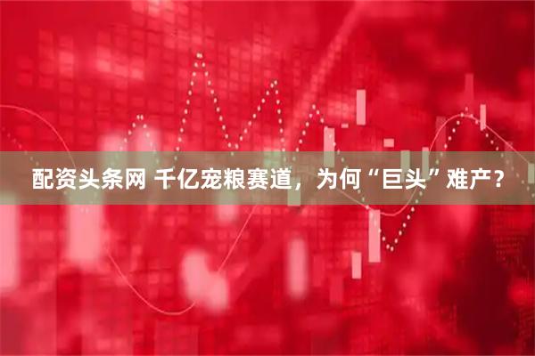 配资头条网 千亿宠粮赛道，为何“巨头”难产？