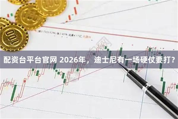 配资台平台官网 2026年，迪士尼有一场硬仗要打？